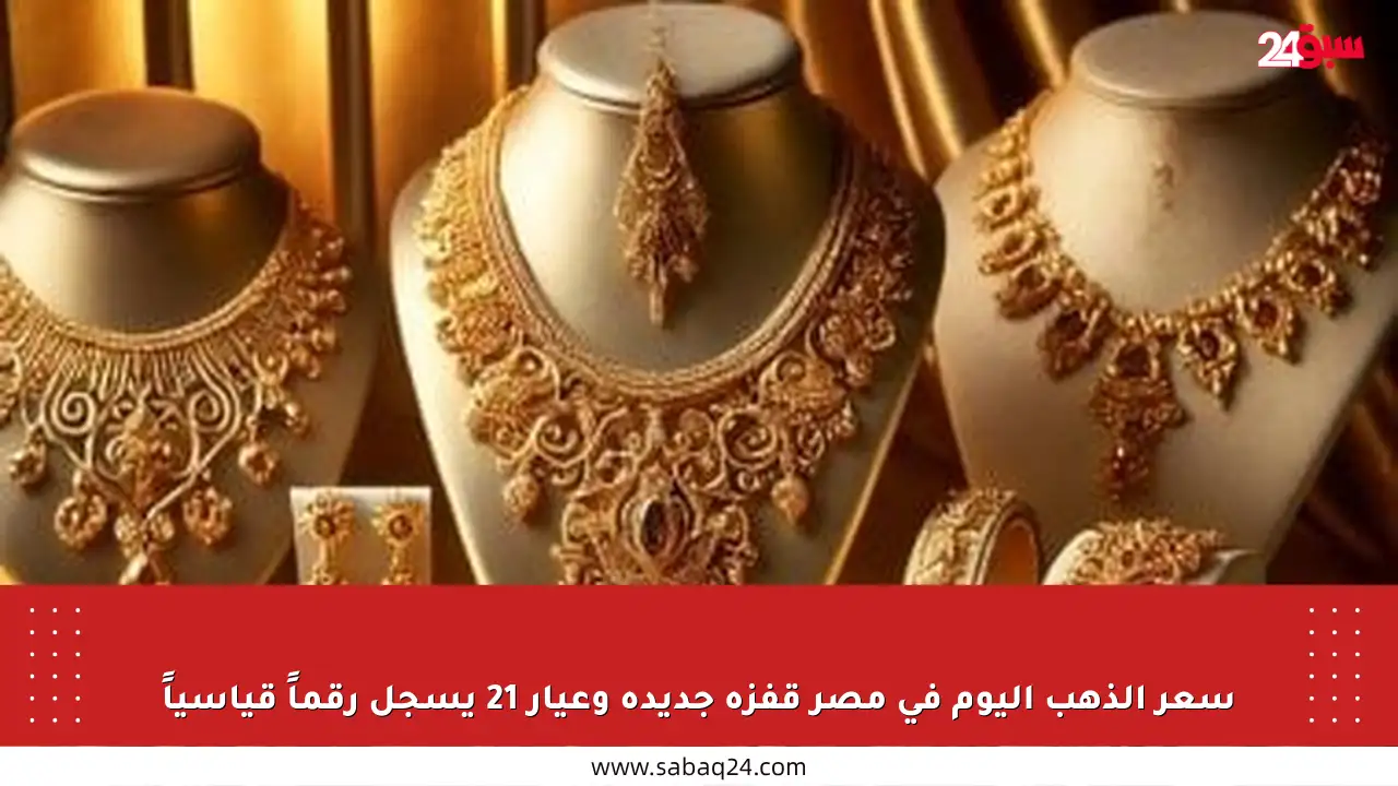 سعر الذهب اليوم في مصر قفزة جديدة وعيار 21 يسجل رقماً قياسياً